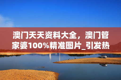 澳门天天资料大全，澳门管家婆100%精准图片_引发热议与讨论_实用版486.862