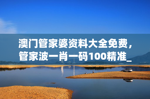 澳门管家婆资料大全免费，管家波一肖一码100精准_详细解答解释落实_V55.92.81