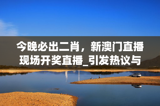 今晚必出二肖，新澳门直播现场开奖直播_引发热议与讨论_V41.32.53