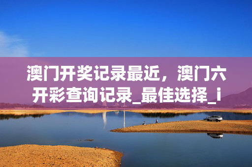 澳门开奖记录最近，澳门六开彩查询记录_最佳选择_iPhone版v77.98.72