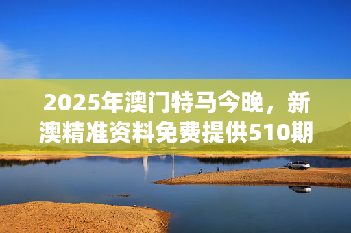 2025年澳门特马今晚，新澳精准资料免费提供510期_精选解释落实将深度解析_iPhone版v18.86.11