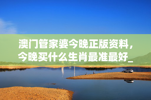 澳门管家婆今晚正版资料，今晚买什么生肖最准最好_放松心情的绝佳选择_iPhone版v56.30.87