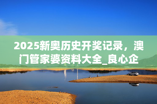 2025新奥历史开奖记录，澳门管家婆资料大全_良心企业，值得支持_网页版v569.800