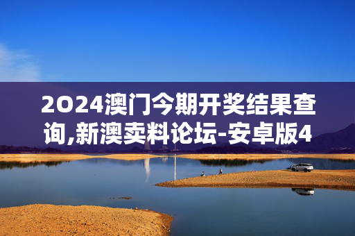 2O24澳门今期开奖结果查询,新澳卖料论坛-安卓版477.217