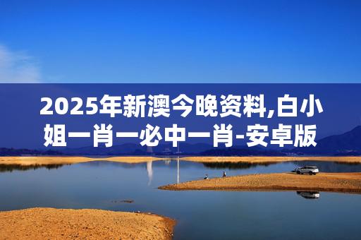2025年新澳今晚资料,白小姐一肖一必中一肖-安卓版411.383