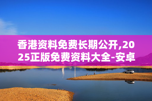 香港资料免费长期公开,2025正版免费资料大全-安卓版035.853