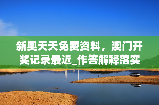 新奥天天免费资料，澳门开奖记录最近_作答解释落实_安装版v371.410