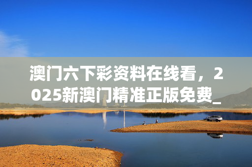 澳门六下彩资料在线看，2025新澳门精准正版免费_作答解释落实_iPad72.44.90