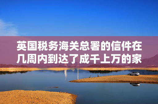 英国税务海关总署的信件在几周内到达了成千上万的家门口，告诉英国人他们欠税