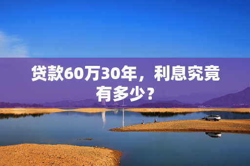 贷款60万30年，利息究竟有多少？