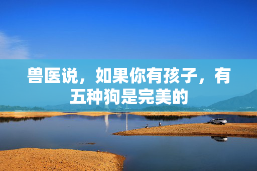 兽医说，如果你有孩子，有五种狗是完美的
