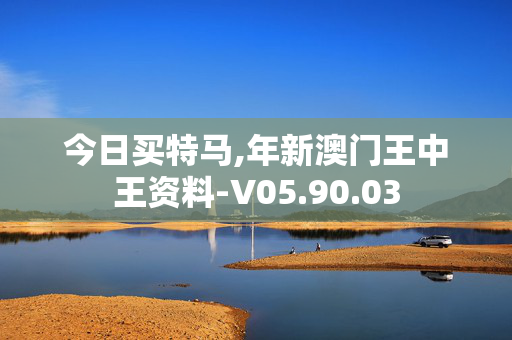 今日买特马,年新澳门王中王资料-V05.90.03