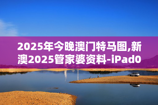 2025年今晚澳门特马图,新澳2025管家婆资料-iPad06.45.96