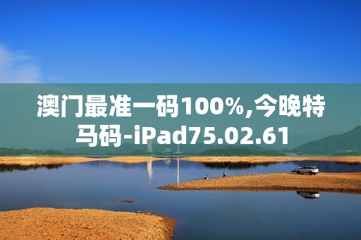 澳门最准一码100%,今晚特马码-iPad75.02.61