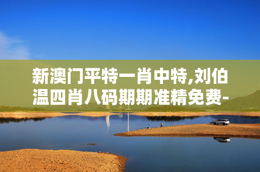 新澳门平特一肖中特,刘伯温四肖八码期期准精免费-GM版v84.93.85