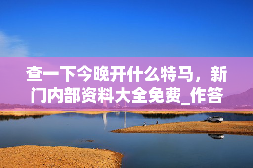 查一下今晚开什么特马，新门内部资料大全免费_作答解释落实_网页版v169.285