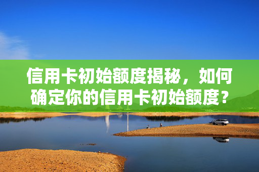 信用卡初始额度揭秘，如何确定你的信用卡初始额度？