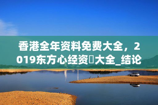 香港全年资料免费大全，2019东方心经资枓大全_结论释义解释落实_主页版v469.560