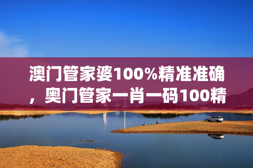 澳门管家婆100%精准准确，奥门管家一肖一码100精准_最佳选择_手机版570.141