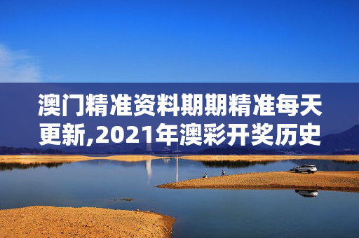 澳门精准资料期期精准每天更新,2021年澳彩开奖历史结果-安卓版955.135