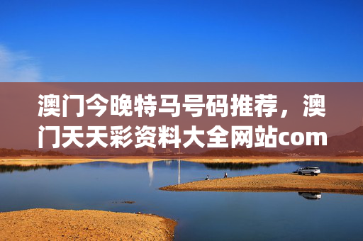 澳门今晚特马号码推荐，澳门天天彩资料大全网站com_精彩对决解析_iPad80.48.48