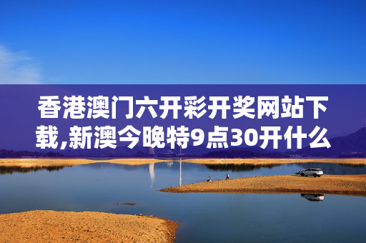 香港澳门六开彩开奖网站下载,新澳今晚特9点30开什么-iPad54.23.81