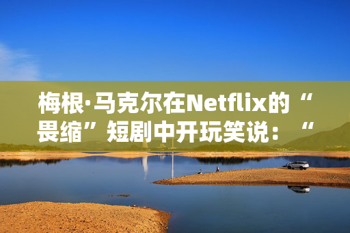梅根·马克尔在Netflix的“畏缩”短剧中开玩笑说：“我的培根把所有男孩都带到了院子里”