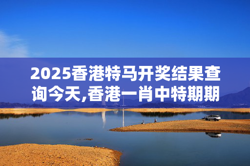 2025香港特马开奖结果查询今天,香港一肖中特期期公开-3DM37.29.10