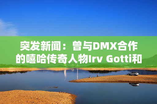 突发新闻：曾与DMX合作的嘻哈传奇人物Irv Gotti和詹妮弗·洛佩兹因健康问题去世
