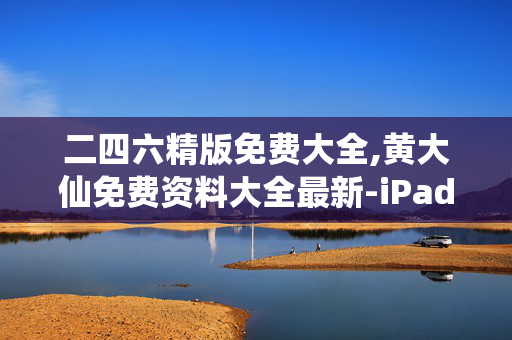二四六精版免费大全,黄大仙免费资料大全最新-iPad20.88.10