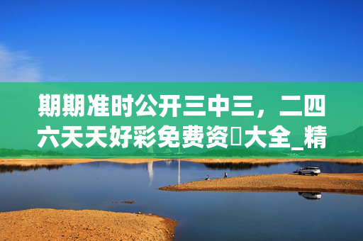 期期准时公开三中三，二四六天天好彩免费资枓大全_精选解释落实将深度解析_V19.92.93