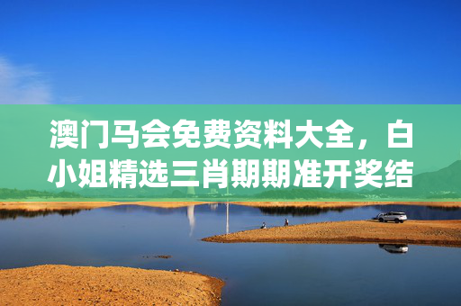 澳门马会免费资料大全，白小姐精选三肖期期准开奖结果_结论释义解释落实_实用版856.330