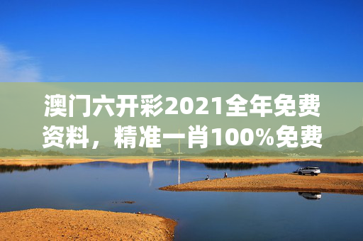 澳门六开彩2021全年免费资料，精准一肖100%免费_详细解答解释落实_手机版935.847