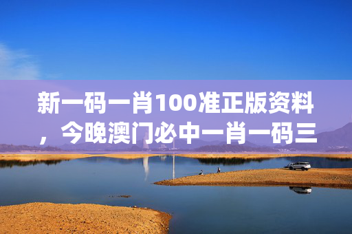 新一码一肖100准正版资料，今晚澳门必中一肖一码三期L_最新答案解释落实_主页版v015.924