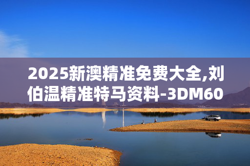 2025新澳精准免费大全,刘伯温精准特马资料-3DM60.73.44