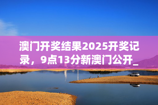 澳门开奖结果2025开奖记录，9点13分新澳门公开_结论释义解释落实_3DM87.92.07