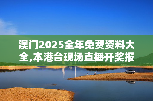 澳门2025全年免费资料大全,本港台现场直播开奖报码开奖结果-网页版v536.285