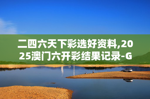 二四六天下彩选好资料,2025澳门六开彩结果记录-GM版v56.59.40