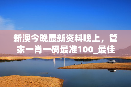 新澳今晚最新资料晚上，管家一肖一码最准100_最佳选择_安装版v282.630