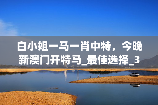 白小姐一马一肖中特，今晚新澳门开特马_最佳选择_3DM38.17.49