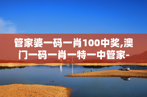 管家婆一码一肖100中奖,澳门一码一肖一特一中管家-实用版868.163
