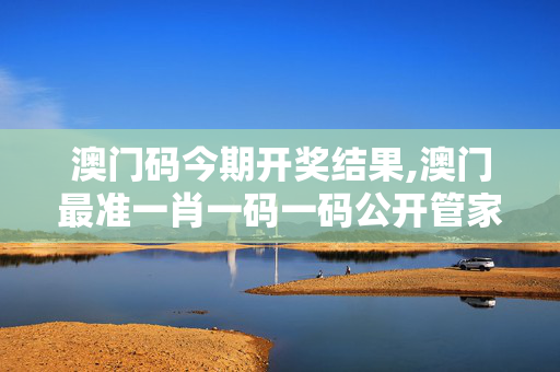 澳门码今期开奖结果,澳门最准一肖一码一码公开管家婆-实用版806.760