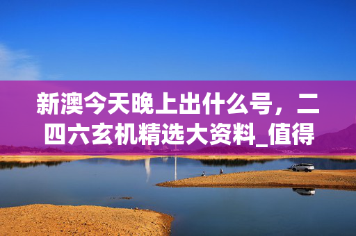 新澳今天晚上出什么号，二四六玄机精选大资料_值得支持_手机版826.540