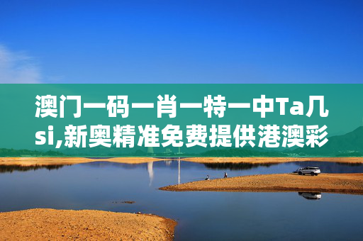 澳门一码一肖一特一中Ta几si,新奥精准免费提供港澳彩-网页版v601.643