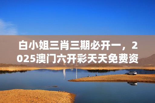 白小姐三肖三期必开一，2025澳门六开彩天天免费资料大全_引发热议与讨论_GM版v21.62.07
