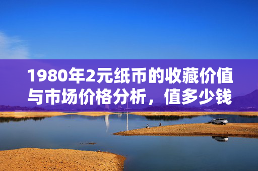1980年2元纸币的收藏价值与市场价格分析，值多少钱？