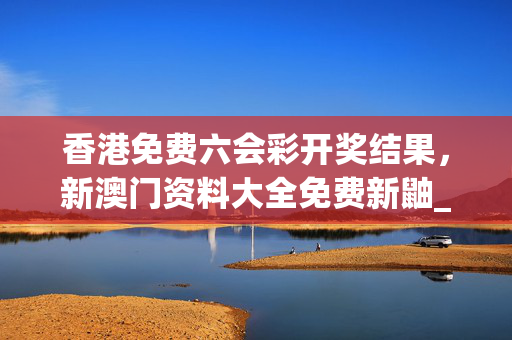 香港免费六会彩开奖结果，新澳门资料大全免费新鼬_精选作答解释落实_安卓版826.964