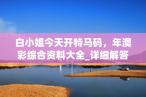 白小姐今天开特马码，年澳彩综合资料大全_详细解答解释落实_3DM94.29.91