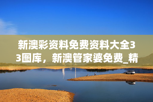 新澳彩资料免费资料大全33图库，新澳管家婆免费_精选解释落实将深度解析_实用版950.203