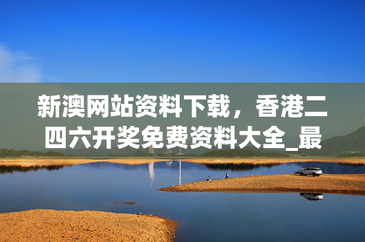 新澳网站资料下载，香港二四六开奖免费资料大全_最新答案解释落实_手机版412.524